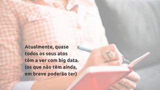 ! Desmitificação dos
dados e do big data
Atualmente, quase
todos os seus atos
têm a ver com big data.
(os que não têm ainda,
em breve poderão ter)
 