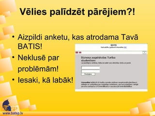 www.batsp.lv
Vēlies palīdzēt pārējiem?!
• Aizpildi anketu, kas atrodama Tavā
BATIS!
• Neklusē par
problēmām!
• Iesaki, kā labāk!
 