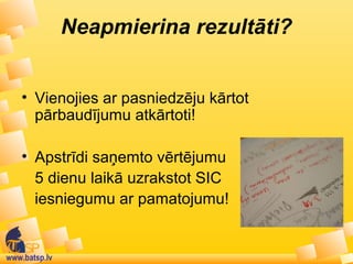 www.batsp.lv
Neapmierina rezultāti?
• Vienojies ar pasniedzēju kārtot
pārbaudījumu atkārtoti!
• Apstrīdi saņemto vērtējumu
5 dienu laikā uzrakstot SIC
iesniegumu ar pamatojumu!
 