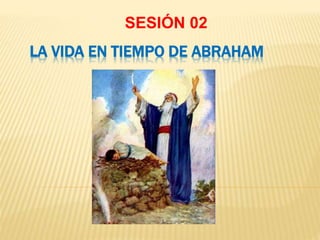 LA VIDA EN TIEMPO DE ABRAHAM
SESIÓN 02
 