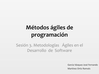 Métodos ágiles de
programación
Sesión 3. Metodologías Ágiles en el
Desarrollo de Software
Martínez Ortiz Ramsés
García Vázquez José Fernando
 