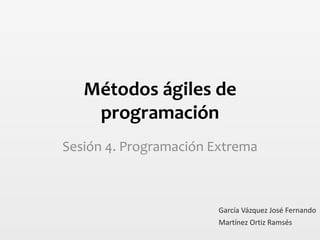 Métodos ágiles de
programación
Sesión 4. Programación Extrema
Martínez Ortiz Ramsés
García Vázquez José Fernando
 