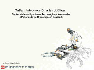 Taller : Introducción a la robótica Centro de Investigaciones Tecnológicas  Avanzadas (Peñaranda de Bracamonte ) Sesión 5 (c) Román Ontiyuelo Martín 