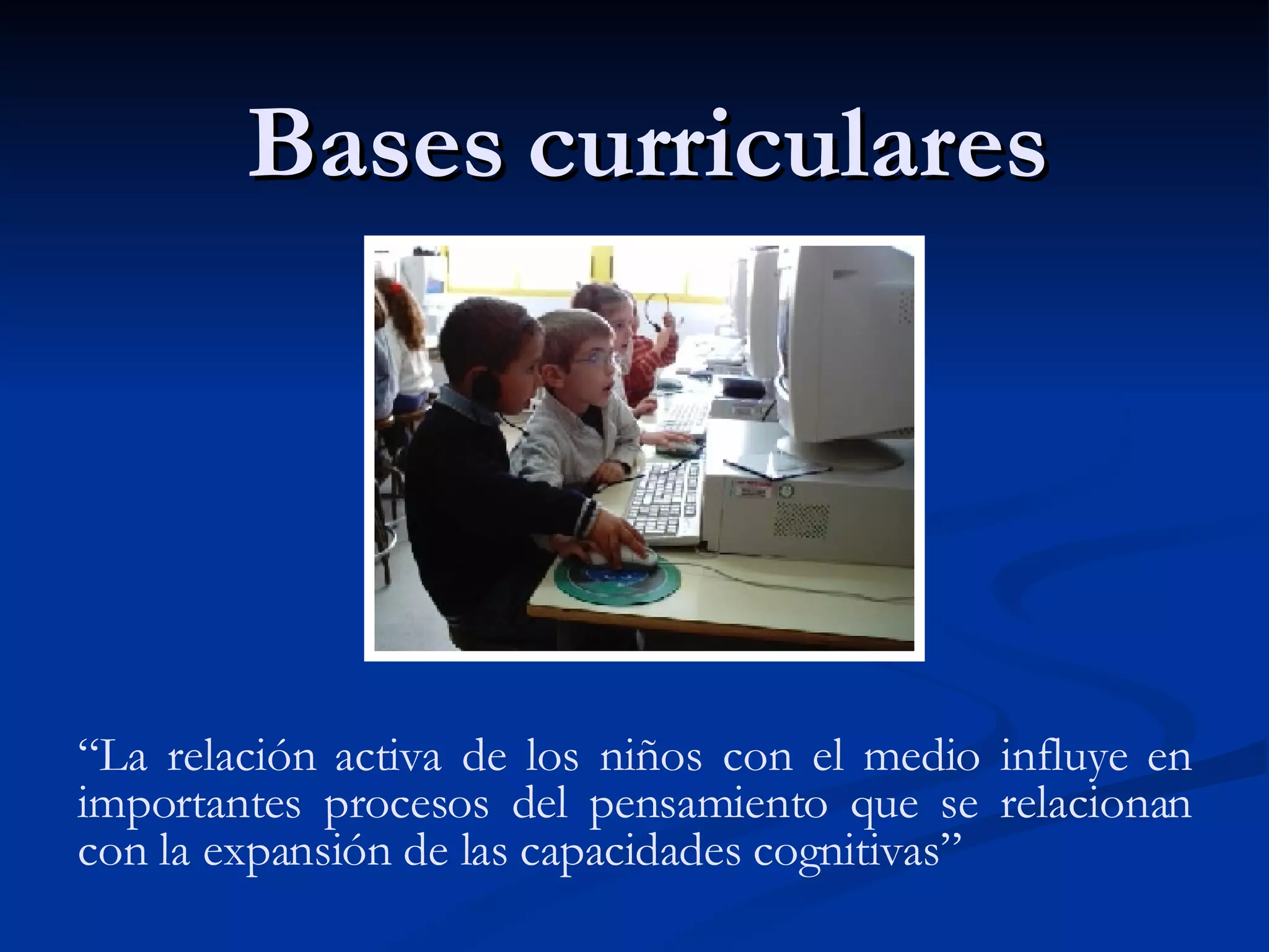 Bases curriculares “ La relación activa de los niños con el medio influye en importantes procesos del pensamiento que se relacionan con la expansión de las capacidades cognitivas” 