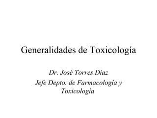 Generalidades   de   Toxicología Dr. José Torres Díaz Jefe Depto. de Farmacología y Toxicología  