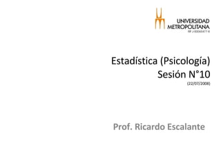 Estadística (Psicología) Sesión N°10 (22/07/2008) Prof. Ricardo Escalante 