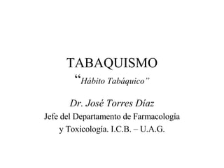 TABAQUISMO “ Hábito Tabáquico” Dr. José Torres Díaz Jefe del Departamento de Farmacología y Toxicología. I.C.B. – U.A.G. 