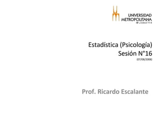 Estadística (Psicología) Sesión N°16 (07/08/2008) Prof. Ricardo Escalante 