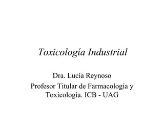 Toxicología Industrial Dra. Lucía Reynoso Profesor Titular de Farmacología y Toxicología. ICB - UAG 