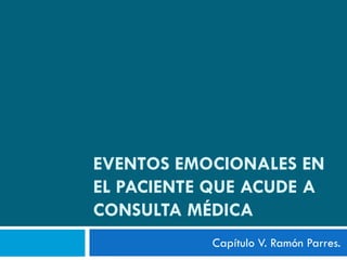 EVENTOS EMOCIONALES EN
EL PACIENTE QUE ACUDE A
CONSULTA MÉDICA
           Capítulo V. Ramón Parres.
 