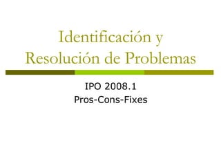 Identificación y Resolución de Problemas IPO 2008.1 Pros-Cons-Fixes 