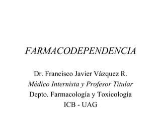 FARMACODEPENDENCIA Dr. Francisco Javier Vázquez R. Médico Internista y Profesor Titular Depto. Farmacología y Toxicología ICB - UAG 