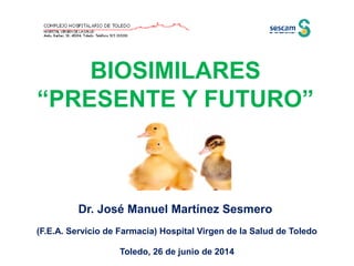 BIOSIMILARES
“PRESENTE Y FUTURO”
Dr. José Manuel Martínez Sesmero
(F.E.A. Servicio de Farmacia) Hospital Virgen de la Salud de Toledo
Toledo, 26 de junio de 2014
 