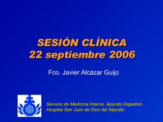SESIÓN CLÍNICA 22 septiembre 2006 Fco. Javier Alcázar Guijo Servicio de Medicina Interna. Aparato Digestivo. Hospital San Juan de Dios del Aljarafe. 
