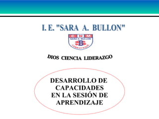 DESARROLLO DE  CAPACIDADES EN LA SESIÓN DE APRENDIZAJE DIOS  CIENCIA  LIDERAZGO I. E. &quot;SARA  A.  BULLON&quot; 