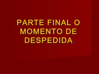 PARTE FINAL OPARTE FINAL O
MOMENTO DEMOMENTO DE
DESPEDIDADESPEDIDA
 