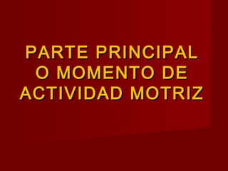 PARTE PRINCIPALPARTE PRINCIPAL
O MOMENTO DEO MOMENTO DE
ACTIVIDAD MOTRIZACTIVIDAD MOTRIZ
 