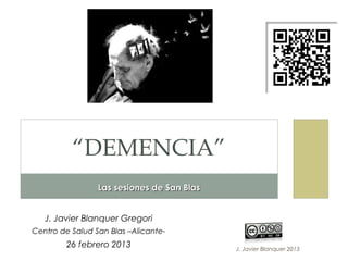 “DEMENCIA”
                 Las sesiones de San Blas


   J. Javier Blanquer Gregori
Centro de Salud San Blas –Alicante-
         26 febrero 2013                    J. Javier Blanquer 2013
 