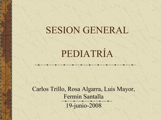 SESION GENERAL

           PEDIATRÍA


Carlos Trillo, Rosa Algarra, Luis Mayor,
             Fermín Santalla
              19-junio-2008
 