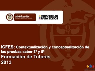 ICFES: Contextualización y conceptualización de
las pruebas saber 3º y 5º

Formación de Tutores
2013

 
