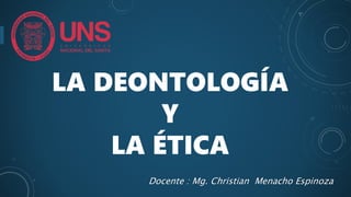 LA DEONTOLOGÍA
Y
LA ÉTICA
Docente : Mg. Christian Menacho Espinoza
 