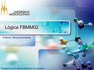 Lógica FBMM02 Programa de Profesionalización en Servicio Profesor: Ricardo Escalante  