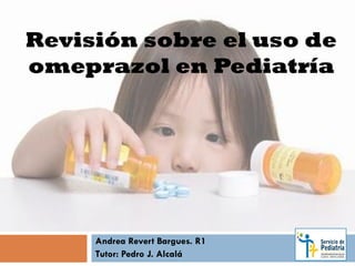 Revisión sobre el uso de
omeprazol en Pediatría
Andrea Revert Bargues. R1
Tutor: Pedro J. Alcalá
 
