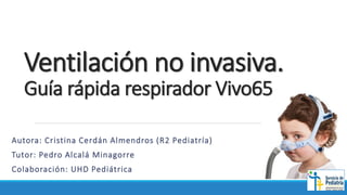 Ventilación no invasiva.
Guía rápida respirador Vivo65
Autora: Cristina Cerdán Almendros (R2 Pediatría)
Tutor: Pedro Alcalá Minagorre
Colaboración: UHD Pediátrica
 