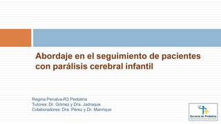 Abordaje en el seguimiento de pacientes
con parálisis cerebral infantil
Regina Penalva-R3 Pediatría
Tutores: Dr. Gómez y Dra. Jadraque
Colaboradores: Dra. Pérez y Dr. Manrique
 