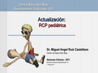Actualización:  RCP pediátrica Dr. Miguel Angel Ruiz Castellano Centro de Salud San Blas . Sesiones Cl ínicas - 2011 Atenci ón Primaria Departamento 19. 1 mazo 2011 