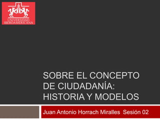 SOBRE EL CONCEPTO DE CIUDADANÍA: historia y modelos Juan Antonio Horrach Miralles	Sesión 02 