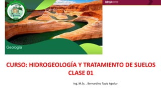 CURSO: HIDROGEOLOGÍA Y TRATAMIENTO DE SUELOS
CLASE 01
Ing. M.Sc. . Bernardino Tapia Aguilar
 
