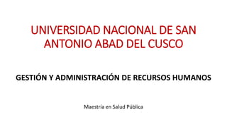 UNIVERSIDAD NACIONAL DE SAN
ANTONIO ABAD DEL CUSCO
Maestría en Salud Pública
GESTIÓN Y ADMINISTRACIÓN DE RECURSOS HUMANOS
 