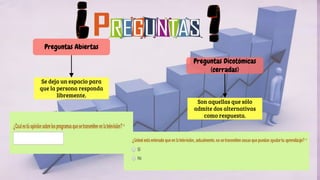 Preguntas Dicotómicas
(cerradas)
Son aquellas que sólo
admite dos alternativas
como respuesta.
Preguntas Abiertas
Se deja un espacio para
que la persona responda
libremente.
 