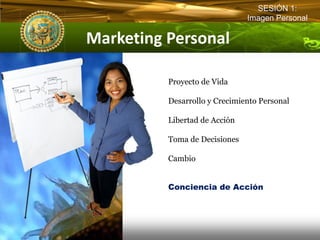 SESIÓN 1:
                               Imagen Personal

Marketing Personal  

          Proyecto de Vida

          Desarrollo y Crecimiento Personal

          Libertad de Acción

          Toma de Decisiones

          Cambio


          Conciencia de Acción
 