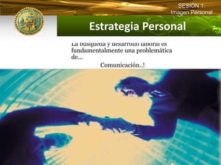 SESIÓN 1:
                                                          Imagen Personal

                         Estrategia Personal  
                 La búsqueda y desarrollo laboral es
                 fundamentalmente una problemática
                 de...
                          Comunicación..!




IFB Instituto de Formación Bancaria • © 2008 CARLOS DE LA ROSA VIDAL
 
