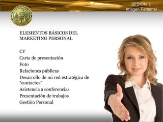 SESIÓN 1:
                                      Imagen Personal




ELEMENTOS BÁSICOS DEL
MARKETING PERSONAL

CV
Carta de presentación
Foto
Relaciones públicas
Desarrollo de mi red estratégica de
“contactos”
Asistencia a conferencias
Presentación de trabajos
Gestión Personal
 