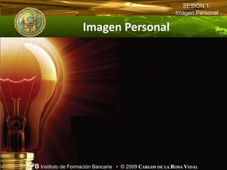 SESIÓN 1:
                                                          Imagen Personal

                     Imagen Personal




IFB Instituto de Formación Bancaria • © 2009 CARLOS DE LA ROSA VIDAL
 