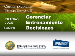 COMPETENCIA             PARA LA


EMPLEABILIDAD II

PALABRAS
                       Gerenciar
CLAVE:                 Entrenamiento
SESIÓN 01              Decisiones



            Sistemas de Entrenamiento Motivacional
 