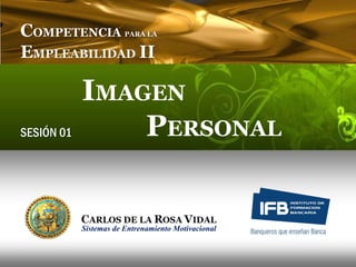 COMPETENCIA             PARA LA


EMPLEABILIDAD II

            IMAGEN
SESIÓN 01       PERSONAL


            Sistemas de Entrenamiento Motivacional
 