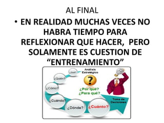AL FINAL
• EN REALIDAD MUCHAS VECES NO
HABRA TIEMPO PARA
REFLEXIONAR QUE HACER, PERO
SOLAMENTE ES CUESTION DE
“ENTRENAMIENTO”
 