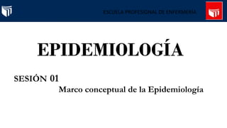 SESIÓN 01
ESCUELA PROFESIONAL DE ENFERMERÍA
EPIDEMIOLOGÍA
Marco conceptual de la Epidemiología
 