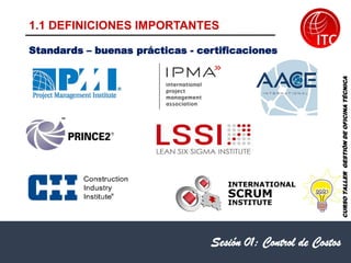 1.1 DEFINICIONES IMPORTANTES
Sesión 01: Control de Costos
Standards – buenas prácticas - certificaciones
CURSO
TALLER
GESTIÓN
DE
OFICINA
TÉCNICA
 
