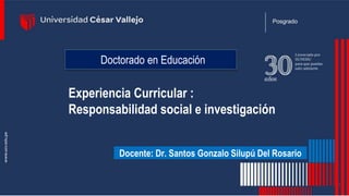 Posgrado
Doctorado en Educación
Experiencia Curricular :
Responsabilidad social e investigación
Docente: Dr. Santos Gonzalo Silupú Del Rosario
1
 
