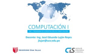 PAC | PROGRAMA DE ACREDITACIÓN EN COMPUTACIÓN
COMPUTACIÓN I
Docente: Ing. José Eduardo Luján Reyes
jlujan@ucv.edu.pe
 