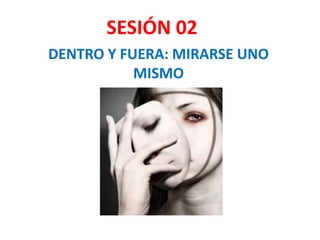DENTRO Y FUERA: MIRARSE UNO
MISMO
SESIÓN 02
 