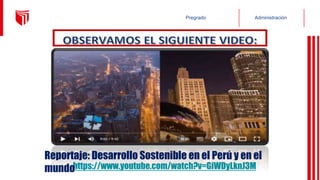 Administración
Pregrado
https://www.youtube.com/watch?v=GiWDyLknJ3M
Reportaje: Desarrollo Sostenible en el Perú y en el
mundo
 