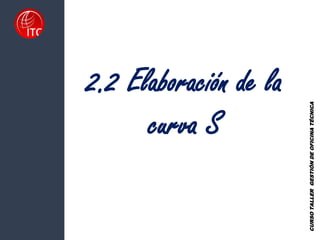2.2 Elaboración de la
curva S
CURSO
TALLER
GESTIÓN
DE
OFICINA
TÉCNICA
 