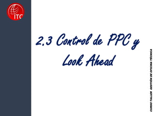 2.3 Control de PPC y
Look Ahead
CURSO
TALLER
GESTIÓN
DE
OFICINA
TÉCNICA
 