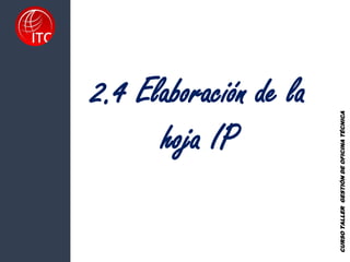2.4 Elaboración de la
hoja IP
CURSO
TALLER
GESTIÓN
DE
OFICINA
TÉCNICA
 